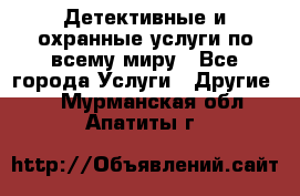 Детективные и охранные услуги по всему миру - Все города Услуги » Другие   . Мурманская обл.,Апатиты г.
